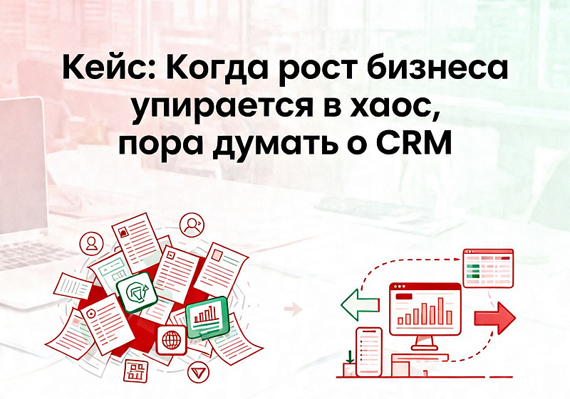 Кейс: Когда рост бизнеса упирается в хаос, пора думать о CRM.